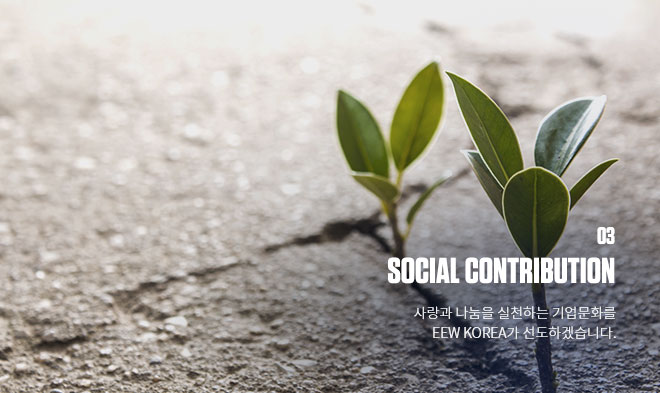 03 SOCIAL CONTRIBUTION 사랑과 나눔을 실천하는 기업문화를 EEW KOREA가 선도하겠습니다.